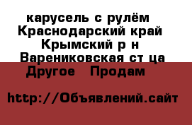 карусель с рулём - Краснодарский край, Крымский р-н, Варениковская ст-ца Другое » Продам   